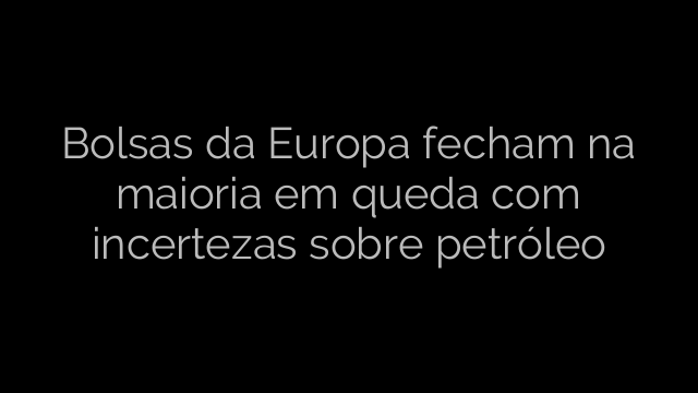 ​Bolsas da Europa fecham na maioria em queda com incertezas sobre petróleo 